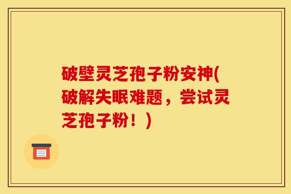 破壁灵芝孢子粉安神(破解失眠难题，尝试灵芝孢子粉！)-第1张图片-灵芝之家