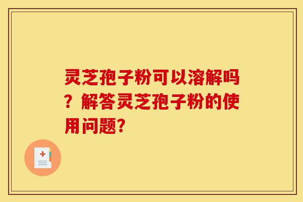 灵芝孢子粉可以溶解吗?解答灵芝孢子粉的使用问题?-第1张图片-灵芝之家 灵芝孢子粉可以溶解吗?解答灵芝孢子粉的使用问题?-第1张图片-灵芝之家