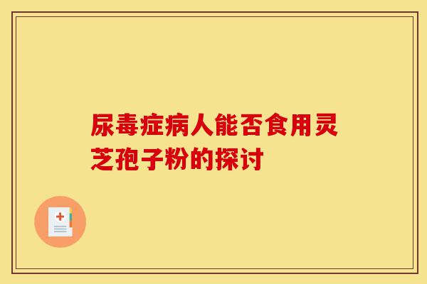 尿毒症病人能否食用灵芝孢子粉的探讨-第1张图片-灵芝之家 尿毒症病人能否食用灵芝孢子粉的探讨-第1张图片-灵芝之家