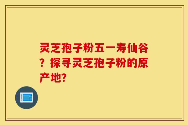 灵芝孢子粉五一寿仙谷?探寻灵芝孢子粉的原产地?-第1张图片-灵芝之家 灵芝孢子粉五一寿仙谷?探寻灵芝孢子粉的原产地?-第1张图片-灵芝之家