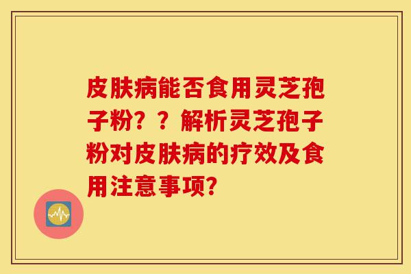 皮肤病能否食用灵芝孢子粉??解析灵芝孢子粉对皮肤病的疗效及食用注意事项?-第1张图片-灵芝之家 皮肤病能否食用灵芝孢子粉??解析灵芝孢子粉对皮肤病的疗效及食用注意事项?-第1张图片-灵芝之家
