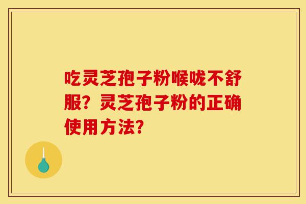 吃灵芝孢子粉喉咙不舒服？灵芝孢子粉的正确使用方法？-第1张图片-灵芝之家