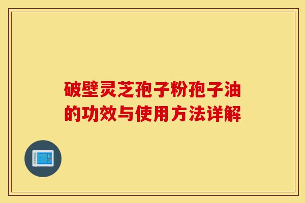破壁灵芝孢子粉孢子油的功效与使用方法详解-第1张图片-灵芝之家 破壁灵芝孢子粉孢子油的功效与使用方法详解-第1张图片-灵芝之家