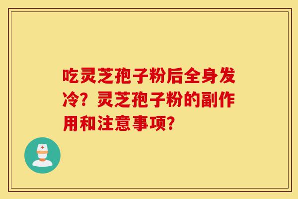 吃灵芝孢子粉后全身发冷?灵芝孢子粉的副作用和注意事项?-第1张图片-灵芝之家 吃灵芝孢子粉后全身发冷?灵芝孢子粉的副作用和注意事项?-第1张图片-灵芝之家