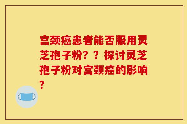 宫颈癌患者能否服用灵芝孢子粉??探讨灵芝孢子粉对宫颈癌的影响?-第1张图片-灵芝之家 宫颈癌患者能否服用灵芝孢子粉??探讨灵芝孢子粉对宫颈癌的影响?-第1张图片-灵芝之家