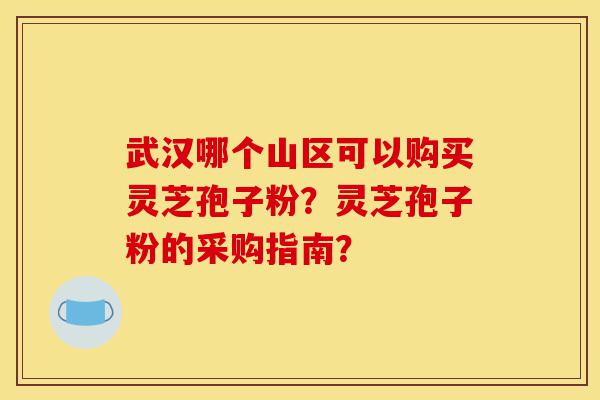 武汉哪个山区可以购买灵芝孢子粉？灵芝孢子粉的采购指南？-第1张图片-灵芝之家