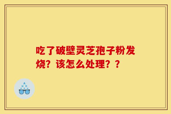 吃了破壁灵芝孢子粉发烧?该怎么处理??-第1张图片-灵芝之家 吃了破壁灵芝孢子粉发烧?该怎么处理??-第1张图片-灵芝之家