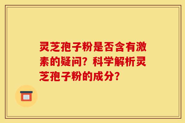 灵芝孢子粉是否含有激素的疑问?科学解析灵芝孢子粉的成分?-第1张图片-灵芝之家 灵芝孢子粉是否含有激素的疑问?科学解析灵芝孢子粉的成分?-第1张图片-灵芝之家