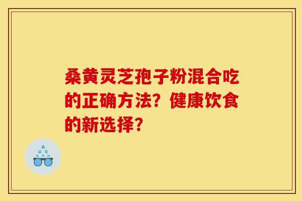桑黄灵芝孢子粉混合吃的正确方法?健康饮食的新选择?-第1张图片-灵芝之家 桑黄灵芝孢子粉混合吃的正确方法?健康饮食的新选择?-第1张图片-灵芝之家
