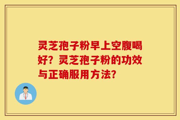 灵芝孢子粉早上空腹喝好?灵芝孢子粉的功效与正确服用方法?-第1张图片-灵芝之家 灵芝孢子粉早上空腹喝好?灵芝孢子粉的功效与正确服用方法?-第1张图片-灵芝之家