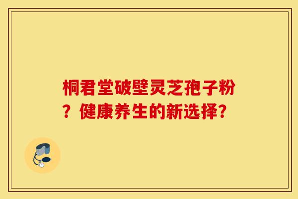 桐君堂破壁灵芝孢子粉?健康养生的新选择?-第1张图片-灵芝之家 桐君堂破壁灵芝孢子粉?健康养生的新选择?-第1张图片-灵芝之家