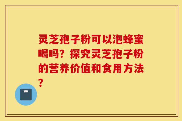 灵芝孢子粉可以泡蜂蜜喝吗?探究灵芝孢子粉的营养价值和食用方法?-第1张图片-灵芝之家 灵芝孢子粉可以泡蜂蜜喝吗?探究灵芝孢子粉的营养价值和食用方法?-第1张图片-灵芝之家