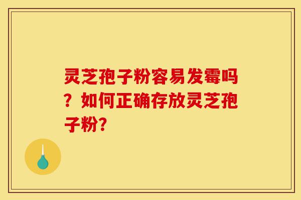 灵芝孢子粉容易发霉吗?如何正确存放灵芝孢子粉?-第1张图片-灵芝之家 灵芝孢子粉容易发霉吗?如何正确存放灵芝孢子粉?-第1张图片-灵芝之家