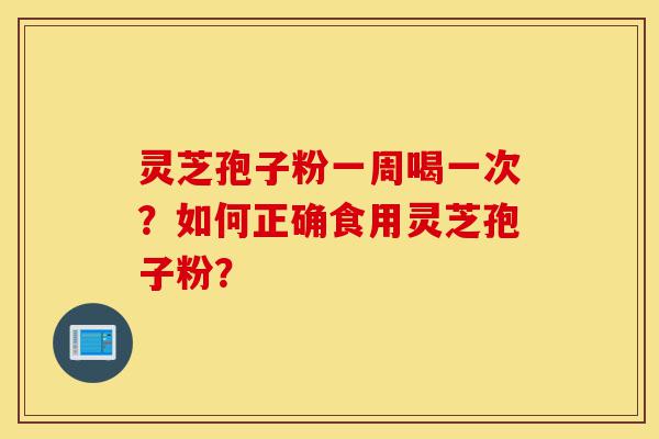 灵芝孢子粉一周喝一次?如何正确食用灵芝孢子粉?-第1张图片-灵芝之家 灵芝孢子粉一周喝一次?如何正确食用灵芝孢子粉?-第1张图片-灵芝之家