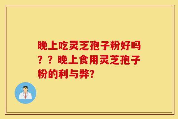 晚上吃灵芝孢子粉好吗??晚上食用灵芝孢子粉的利与弊?-第1张图片-灵芝之家 晚上吃灵芝孢子粉好吗??晚上食用灵芝孢子粉的利与弊?-第1张图片-灵芝之家