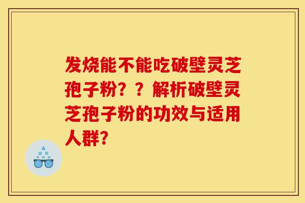 发烧能不能吃破壁灵芝孢子粉？？解析破壁灵芝孢子粉的功效与适用人群？-第1张图片-灵芝之家