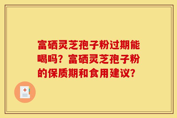 富硒灵芝孢子粉过期能喝吗?富硒灵芝孢子粉的保质期和食用建议?-第1张图片-灵芝之家 富硒灵芝孢子粉过期能喝吗?富硒灵芝孢子粉的保质期和食用建议?-第1张图片-灵芝之家