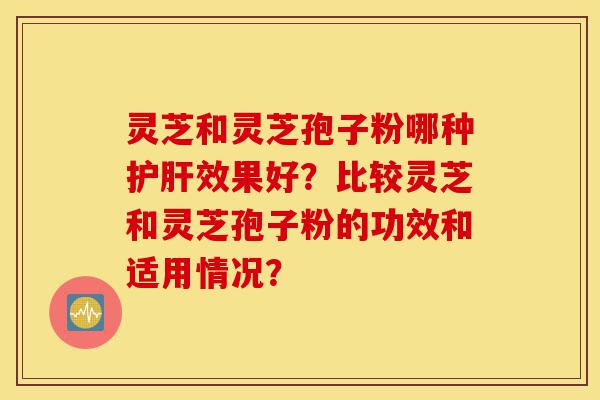 灵芝和灵芝孢子粉哪种护肝效果好？比较灵芝和灵芝孢子粉的功效和适用情况？-第1张图片-灵芝之家