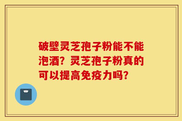破壁灵芝孢子粉能不能泡酒?灵芝孢子粉真的可以提高免疫力吗?-第1张图片-灵芝之家 破壁灵芝孢子粉能不能泡酒?灵芝孢子粉真的可以提高免疫力吗?-第1张图片-灵芝之家