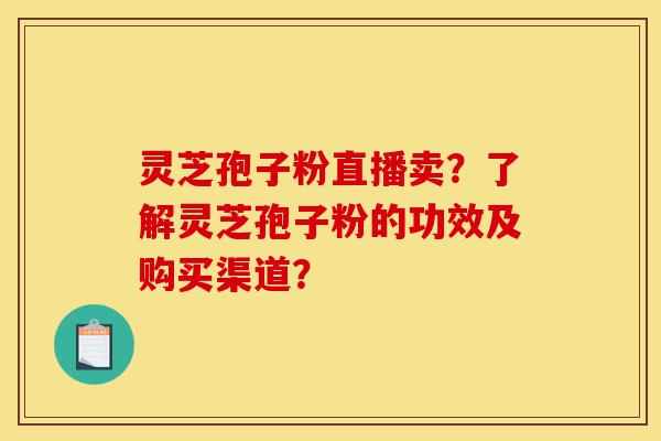 灵芝孢子粉直播卖?了解灵芝孢子粉的功效及购买渠道?-第1张图片-灵芝之家 灵芝孢子粉直播卖?了解灵芝孢子粉的功效及购买渠道?-第1张图片-灵芝之家