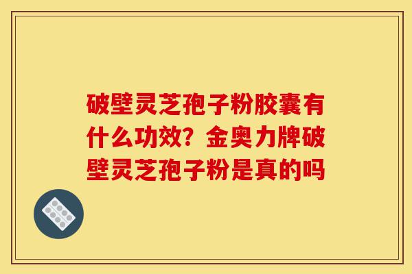 破壁灵芝孢子粉胶囊有什么功效？金奥力牌破壁灵芝孢子粉是真的吗-第1张图片-灵芝之家