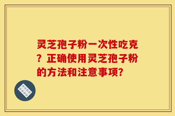 灵芝孢子粉一次性吃克?正确使用灵芝孢子粉的方法和注意事项?-第1张图片-灵芝之家 灵芝孢子粉一次性吃克?正确使用灵芝孢子粉的方法和注意事项?-第1张图片-灵芝之家