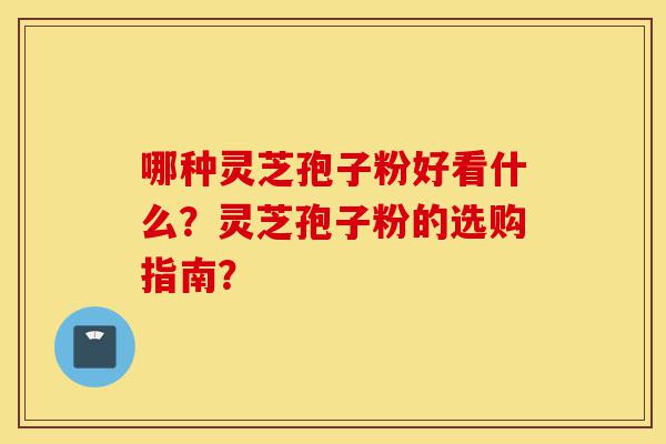 哪种灵芝孢子粉好看什么?灵芝孢子粉的选购指南?-第1张图片-灵芝之家 哪种灵芝孢子粉好看什么?灵芝孢子粉的选购指南?-第1张图片-灵芝之家