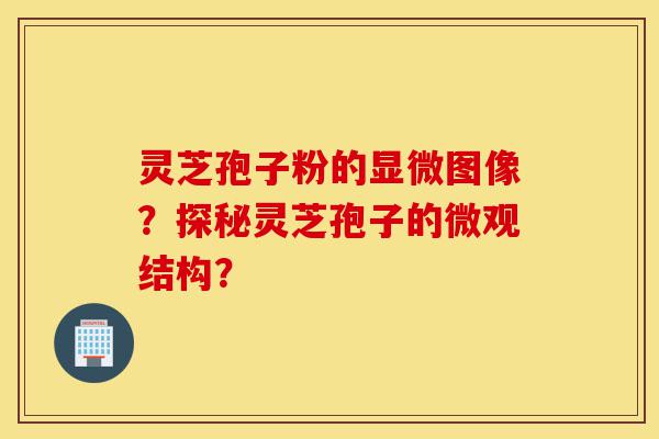 灵芝孢子粉的显微图像？探秘灵芝孢子的微观结构？-第1张图片-灵芝之家