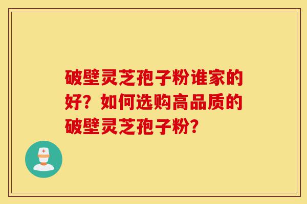 破壁灵芝孢子粉谁家的好?如何选购高品质的破壁灵芝孢子粉?-第1张图片-灵芝之家 破壁灵芝孢子粉谁家的好?如何选购高品质的破壁灵芝孢子粉?-第1张图片-灵芝之家