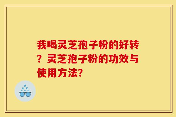 我喝灵芝孢子粉的好转？灵芝孢子粉的功效与使用方法？-第1张图片-灵芝之家