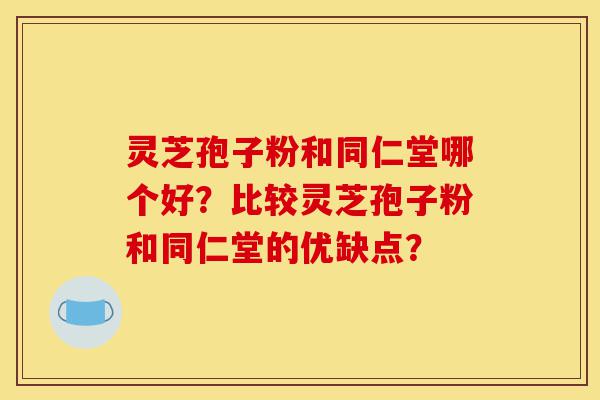 灵芝孢子粉和同仁堂哪个好?比较灵芝孢子粉和同仁堂的优缺点?-第1张图片-灵芝之家 灵芝孢子粉和同仁堂哪个好?比较灵芝孢子粉和同仁堂的优缺点?-第1张图片-灵芝之家