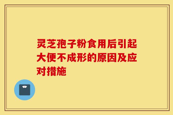 灵芝孢子粉食用后引起大便不成形的原因及应对措施-第1张图片-灵芝之家