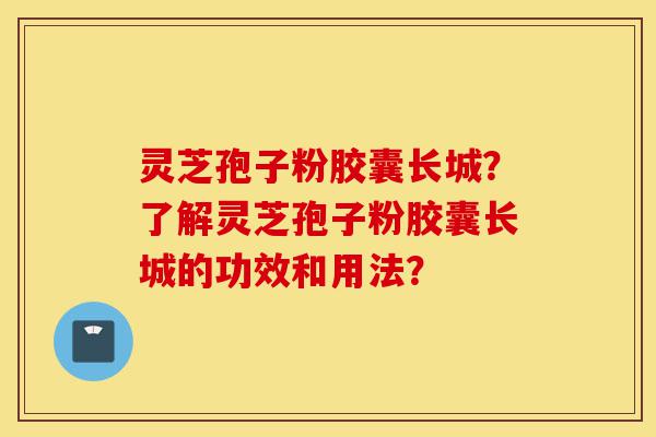 灵芝孢子粉胶囊长城?了解灵芝孢子粉胶囊长城的功效和用法?-第1张图片-灵芝之家 灵芝孢子粉胶囊长城?了解灵芝孢子粉胶囊长城的功效和用法?-第1张图片-灵芝之家