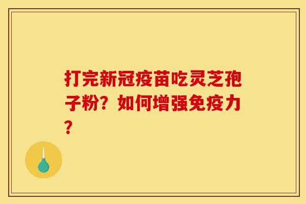 打完新冠疫苗吃灵芝孢子粉?如何增强免疫力?-第1张图片-灵芝之家 打完新冠疫苗吃灵芝孢子粉?如何增强免疫力?-第1张图片-灵芝之家