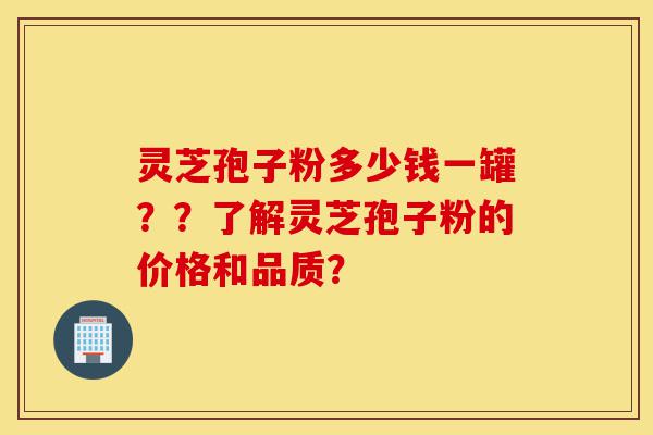 灵芝孢子粉多少钱一罐??了解灵芝孢子粉的价格和品质?-第1张图片-灵芝之家 灵芝孢子粉多少钱一罐??了解灵芝孢子粉的价格和品质?-第1张图片-灵芝之家