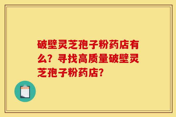 破壁灵芝孢子粉药店有么?寻找高质量破壁灵芝孢子粉药店?-第1张图片-灵芝之家 破壁灵芝孢子粉药店有么?寻找高质量破壁灵芝孢子粉药店?-第1张图片-灵芝之家