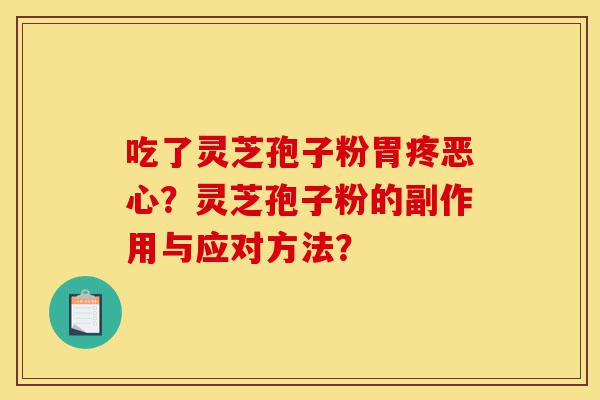 吃了灵芝孢子粉胃疼恶心?灵芝孢子粉的副作用与应对方法?-第1张图片-灵芝之家 吃了灵芝孢子粉胃疼恶心?灵芝孢子粉的副作用与应对方法?-第1张图片-灵芝之家