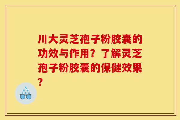 川大灵芝孢子粉胶囊的功效与作用?了解灵芝孢子粉胶囊的保健效果?-第1张图片-灵芝之家 川大灵芝孢子粉胶囊的功效与作用?了解灵芝孢子粉胶囊的保健效果?-第1张图片-灵芝之家