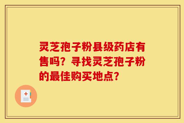 灵芝孢子粉县级药店有售吗?寻找灵芝孢子粉的最佳购买地点?-第1张图片-灵芝之家 灵芝孢子粉县级药店有售吗?寻找灵芝孢子粉的最佳购买地点?-第1张图片-灵芝之家