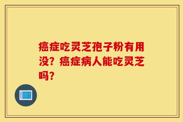 癌症吃灵芝孢子粉有用没?癌症病人能吃灵芝吗?-第1张图片-灵芝之家 癌症吃灵芝孢子粉有用没?癌症病人能吃灵芝吗?-第1张图片-灵芝之家