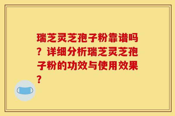 瑞芝灵芝孢子粉靠谱吗？详细分析瑞芝灵芝孢子粉的功效与使用效果？-第1张图片-灵芝之家
