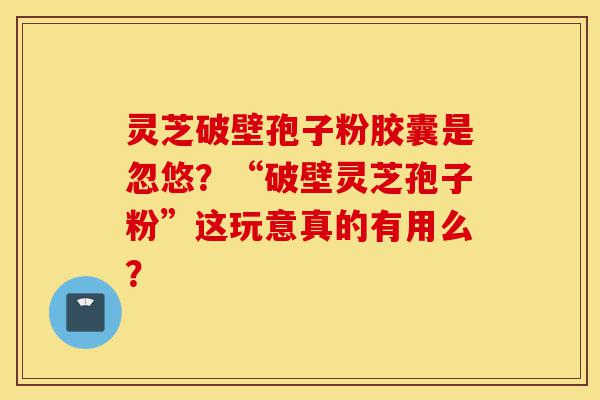 灵芝破壁孢子粉胶囊是忽悠?“破壁灵芝孢子粉”这玩意真的有用么?-第1张图片-灵芝之家 灵芝破壁孢子粉胶囊是忽悠?“破壁灵芝孢子粉”这玩意真的有用么?-第1张图片-灵芝之家