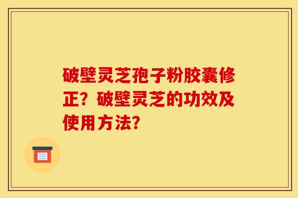 破壁灵芝孢子粉胶囊修正?破壁灵芝的功效及使用方法?-第1张图片-灵芝之家 破壁灵芝孢子粉胶囊修正?破壁灵芝的功效及使用方法?-第1张图片-灵芝之家