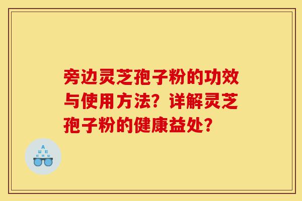 旁边灵芝孢子粉的功效与使用方法?详解灵芝孢子粉的健康益处?-第1张图片-灵芝之家 旁边灵芝孢子粉的功效与使用方法?详解灵芝孢子粉的健康益处?-第1张图片-灵芝之家