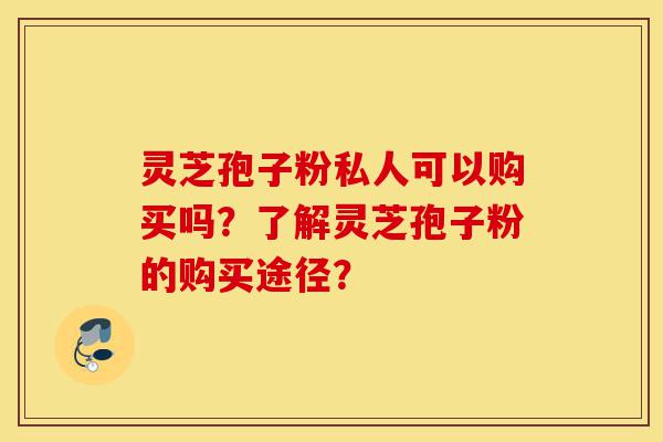 灵芝孢子粉私人可以购买吗？了解灵芝孢子粉的购买途径？-第1张图片-灵芝之家