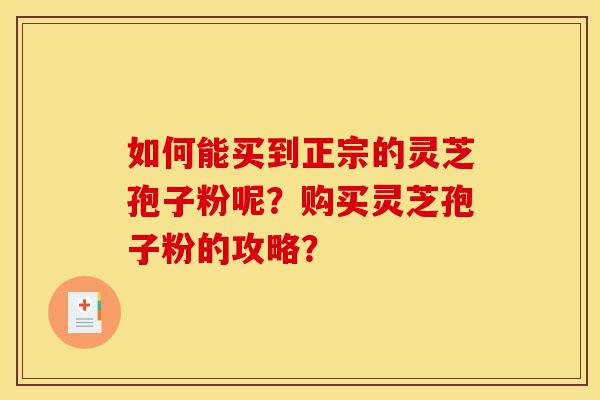 如何能买到正宗的灵芝孢子粉呢?购买灵芝孢子粉的攻略?-第1张图片-灵芝之家 如何能买到正宗的灵芝孢子粉呢?购买灵芝孢子粉的攻略?-第1张图片-灵芝之家