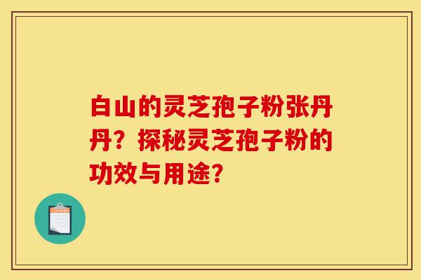 白山的灵芝孢子粉张丹丹？探秘灵芝孢子粉的功效与用途？-第1张图片-灵芝之家