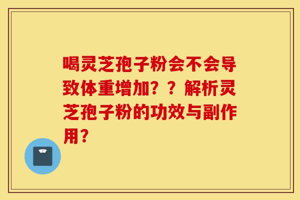喝灵芝孢子粉会不会导致体重增加??解析灵芝孢子粉的功效与副作用?-第1张图片-灵芝之家 喝灵芝孢子粉会不会导致体重增加??解析灵芝孢子粉的功效与副作用?-第1张图片-灵芝之家