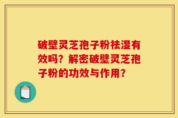 破壁灵芝孢子粉祛湿有效吗？解密破壁灵芝孢子粉的功效与作用？-第1张图片-灵芝之家