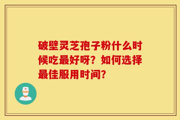 破壁灵芝孢子粉什么时候吃最好呀?如何选择最佳服用时间?-第1张图片-灵芝之家 破壁灵芝孢子粉什么时候吃最好呀?如何选择最佳服用时间?-第1张图片-灵芝之家
